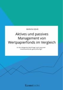 Aktives und passives Management von Wertpapierfonds im Vergleich. Ist die steigende Nachfrage nach passiven Investmentfonds gerechtfertigt?