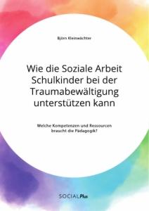 Wie die Soziale Arbeit Schulkinder bei der Traumabewältigung unterstützen kann. Welche Kompetenzen und Ressourcen braucht die Pädagogik?