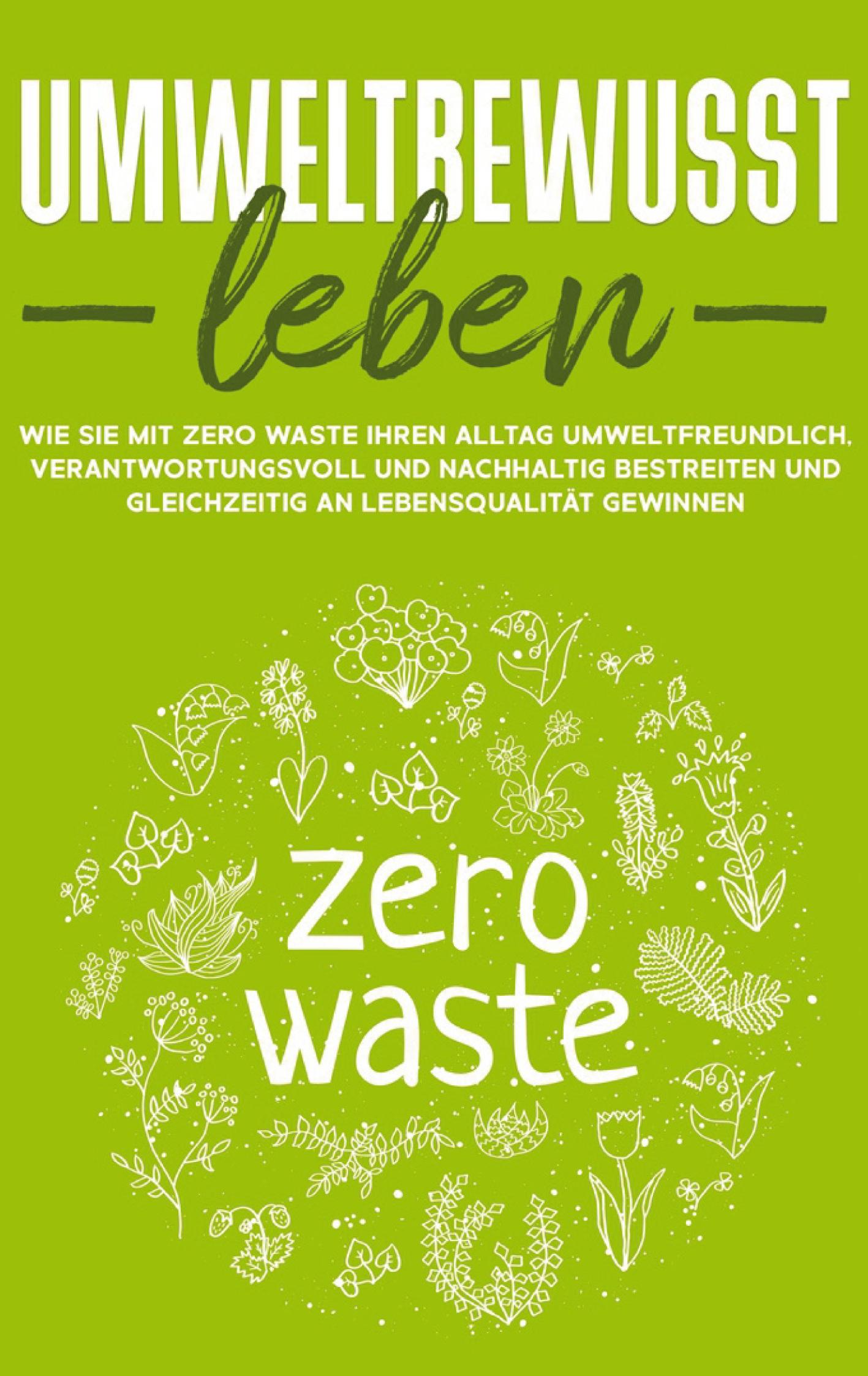 Umweltbewusst leben: Wie Sie mit Zero Waste Ihren Alltag umweltfreundlich, verantwortungsvoll und nachhaltig bestreiten und gleichzeitig an Lebensqualität gewinnen