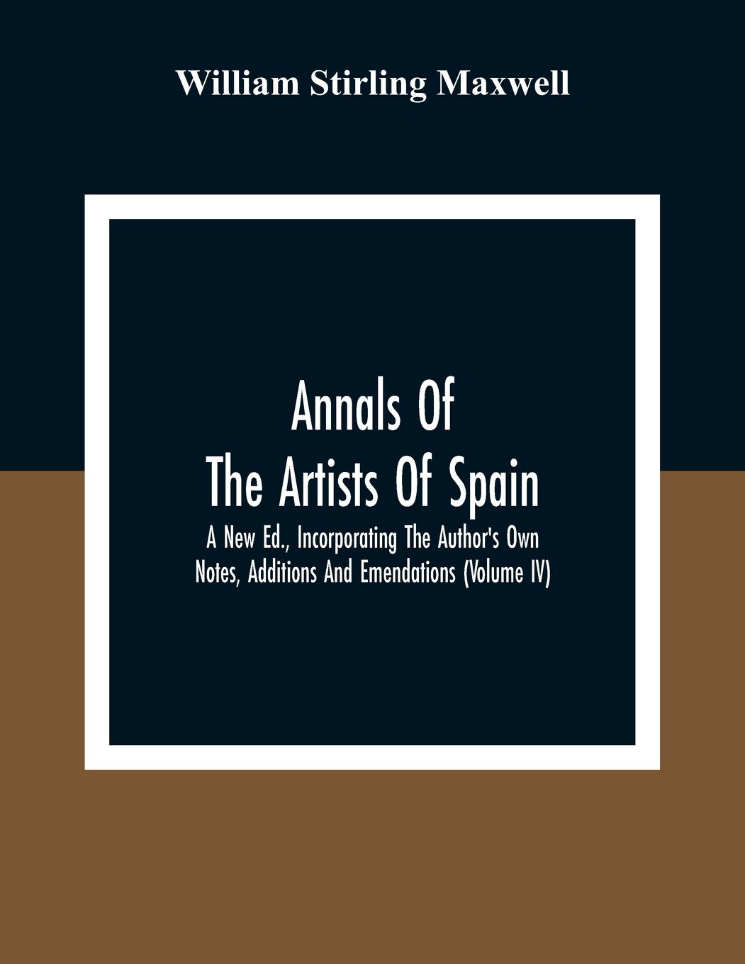 Annals Of The Artists Of Spain. A New Ed., Incorporating The Author'S Own Notes, Additions And Emendations (Volume Iv)