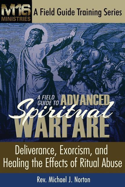 A Field Guide to Advanced Spiritual Warfare: Deliverance, Exorcism, and Healing the Effects of Ritual Abuse