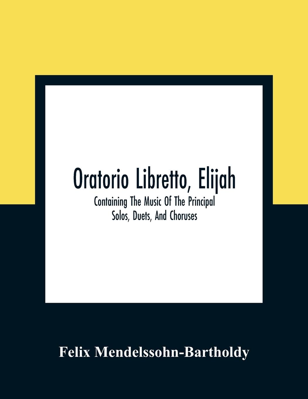 Oratorio Libretto, Elijah. Containing The Music Of The Principal Solos, Duets, And Choruses