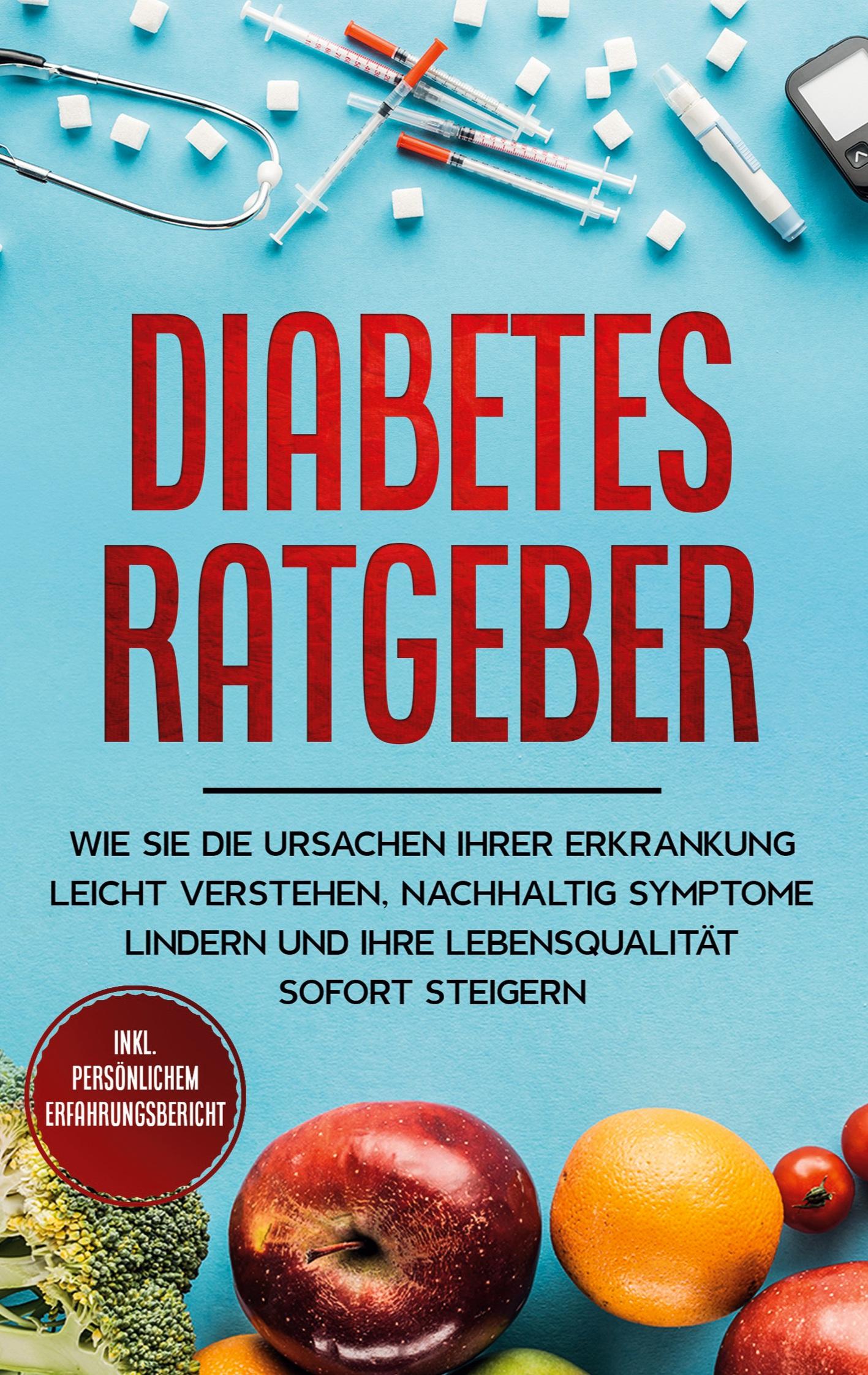 Diabetes Ratgeber: Wie Sie die Ursachen Ihrer Erkrankung leicht verstehen, nachhaltig Symptome lindern und Ihre Lebensqualität sofort steigern - inkl. persönlichem Erfahrungsbericht