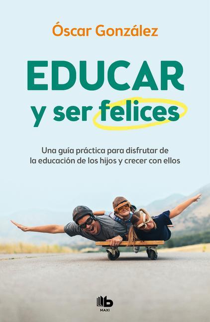 Educar Y Ser Felices: Una Guía Práctica Para Disfrutar de la Educación de Los Hi Jos Y Crecer Con Ellos / Parent and Be Happy: A Practical Guide to En