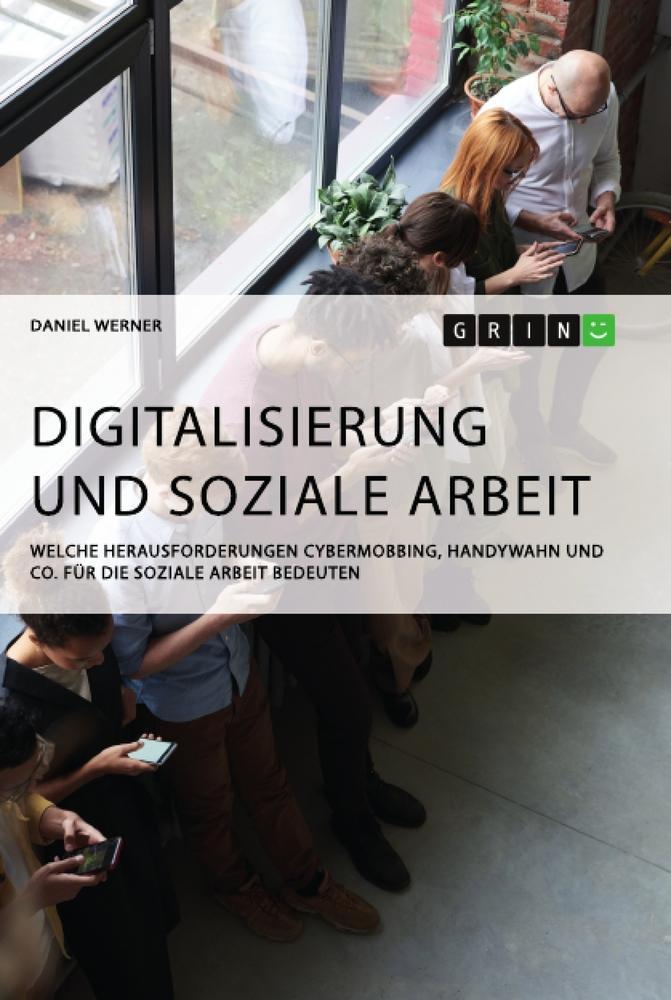 Digitalisierung und Soziale Arbeit. Welche Herausforderungen Cybermobbing, Handywahn und Co. für die Soziale Arbeit bedeuten