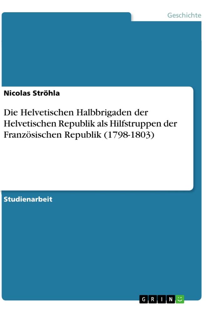 Die Helvetischen Halbbrigaden der Helvetischen Republik als Hilfstruppen der Französischen Republik (1798-1803)