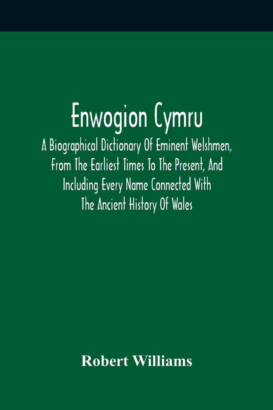 Enwogion Cymru. A Biographical Dictionary Of Eminent Welshmen, From The Earliest Times To The Present, And Including Every Name Connected With The Ancient History Of Wales