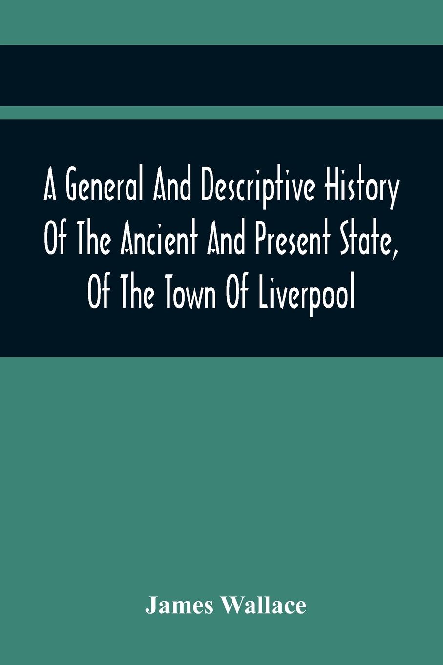 A General And Descriptive History Of The Ancient And Present State, Of The Town Of Liverpool