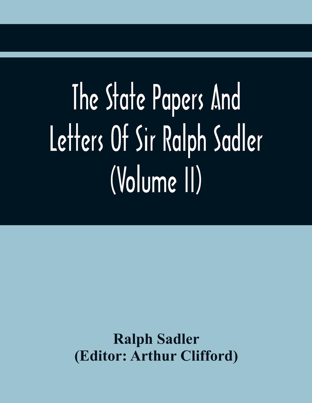 The State Papers And Letters Of Sir Ralph Sadler (Volume Ii)