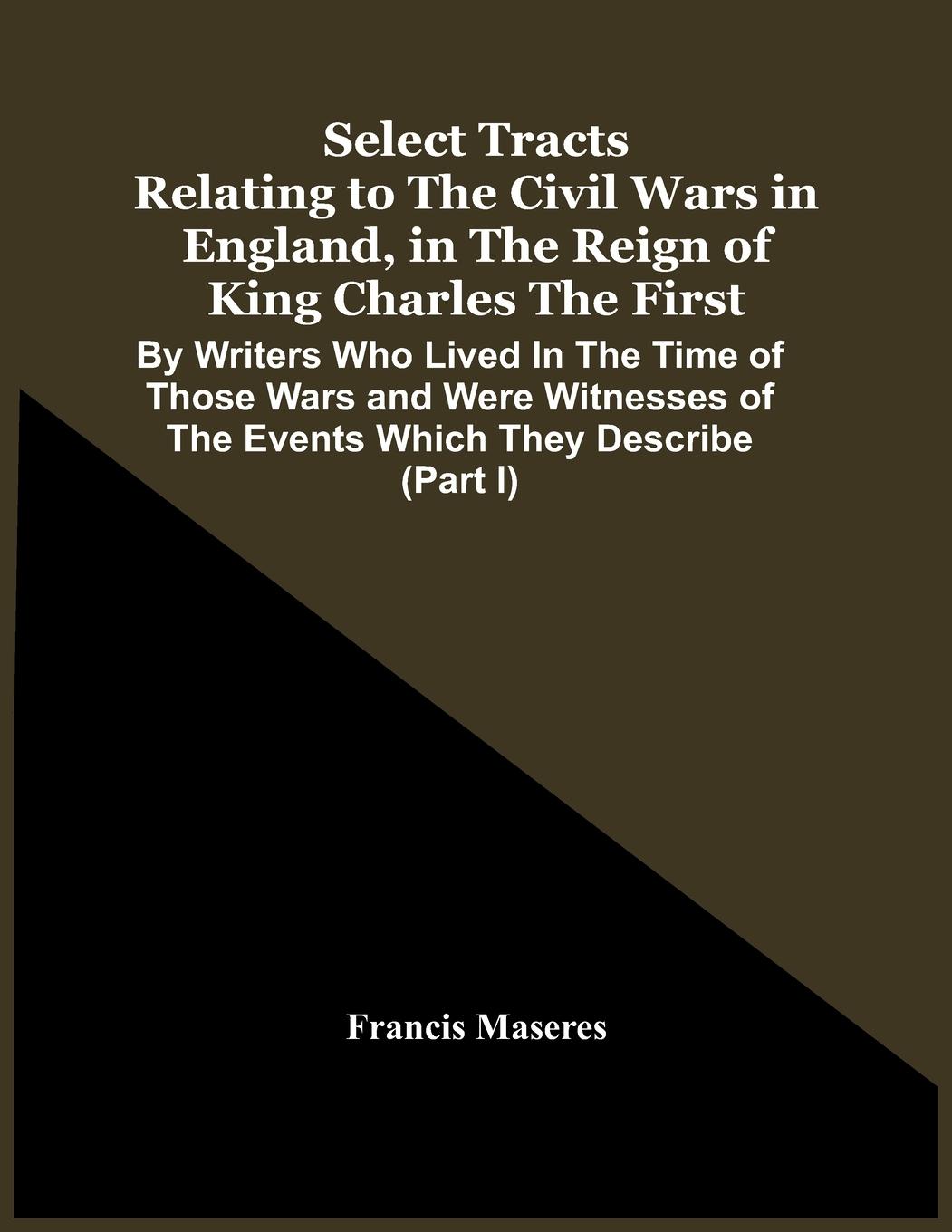 Select Tracts Relating To The Civil Wars In England, In The Reign Of King Charles The First