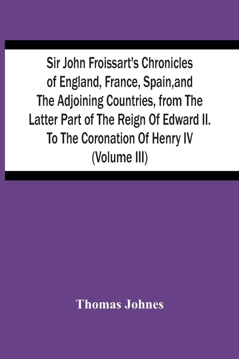 Sir John Froissart'S Chronicles Of England, France, Spain, And The Adjoining Countries, From The Latter Part Of The Reign Of Edward Ii. To The Coronation Of Henry Iv (Volume Iii)