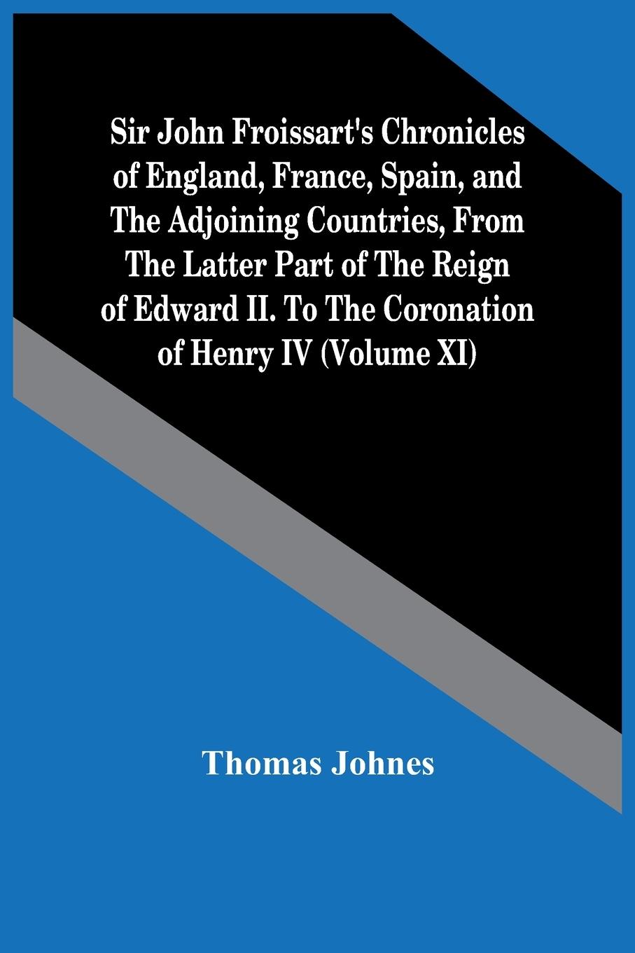 Sir John Froissart'S Chronicles Of England, France, Spain, And The Adjoining Countries, From The Latter Part Of The Reign Of Edward Ii. To The Coronation Of Henry Iv (Volume Xi)