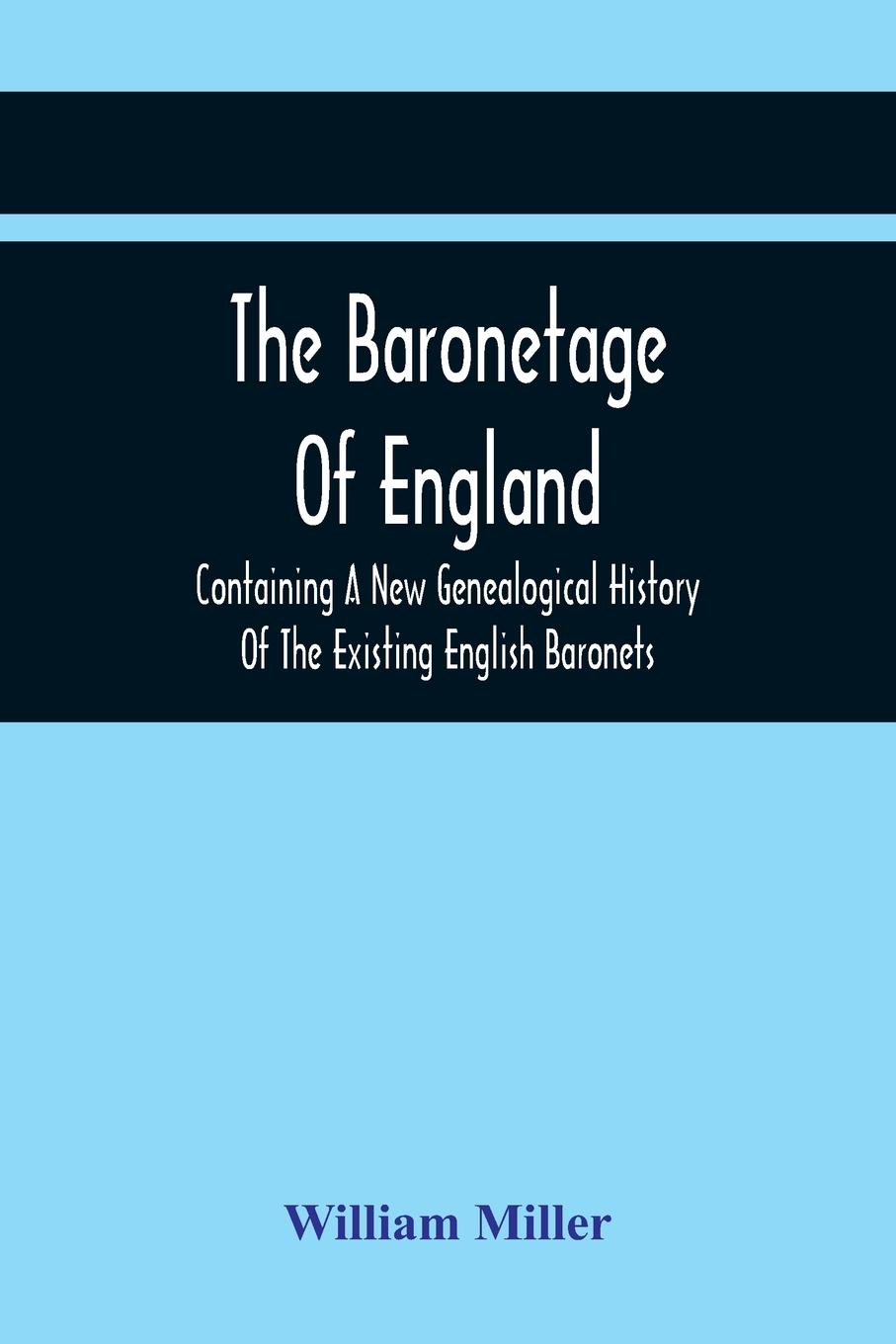 The Baronetage Of England, Containing A New Genealogical History Of The Existing English Baronets, And Baronets Of Great Britain, And Of The United Kingdom, From The Institution Of The Order In 1611 To The Last Creation