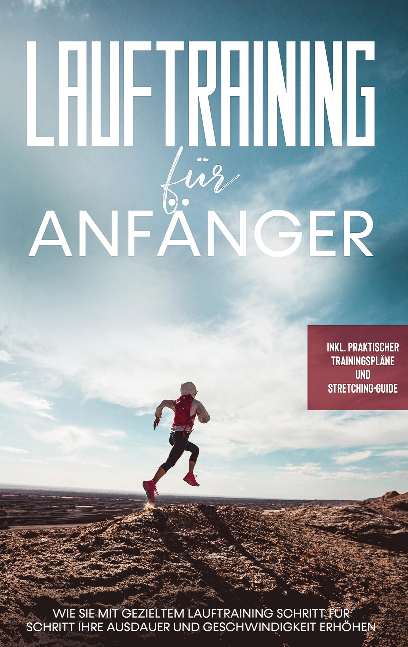 Lauftraining für Anfänger: Wie Sie mit gezieltem Lauftraining Schritt für Schritt Ihre Ausdauer und Geschwindigkeit erhöhen - inkl. praktischer Trainingspläne und Stretching-Guide