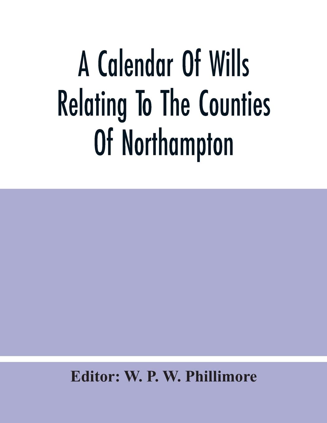 A Calendar Of Wills Relating To The Counties Of Northampton And Rutland Proved In The Court Of The Archdeacon Of Northampton, 1510 To 1652