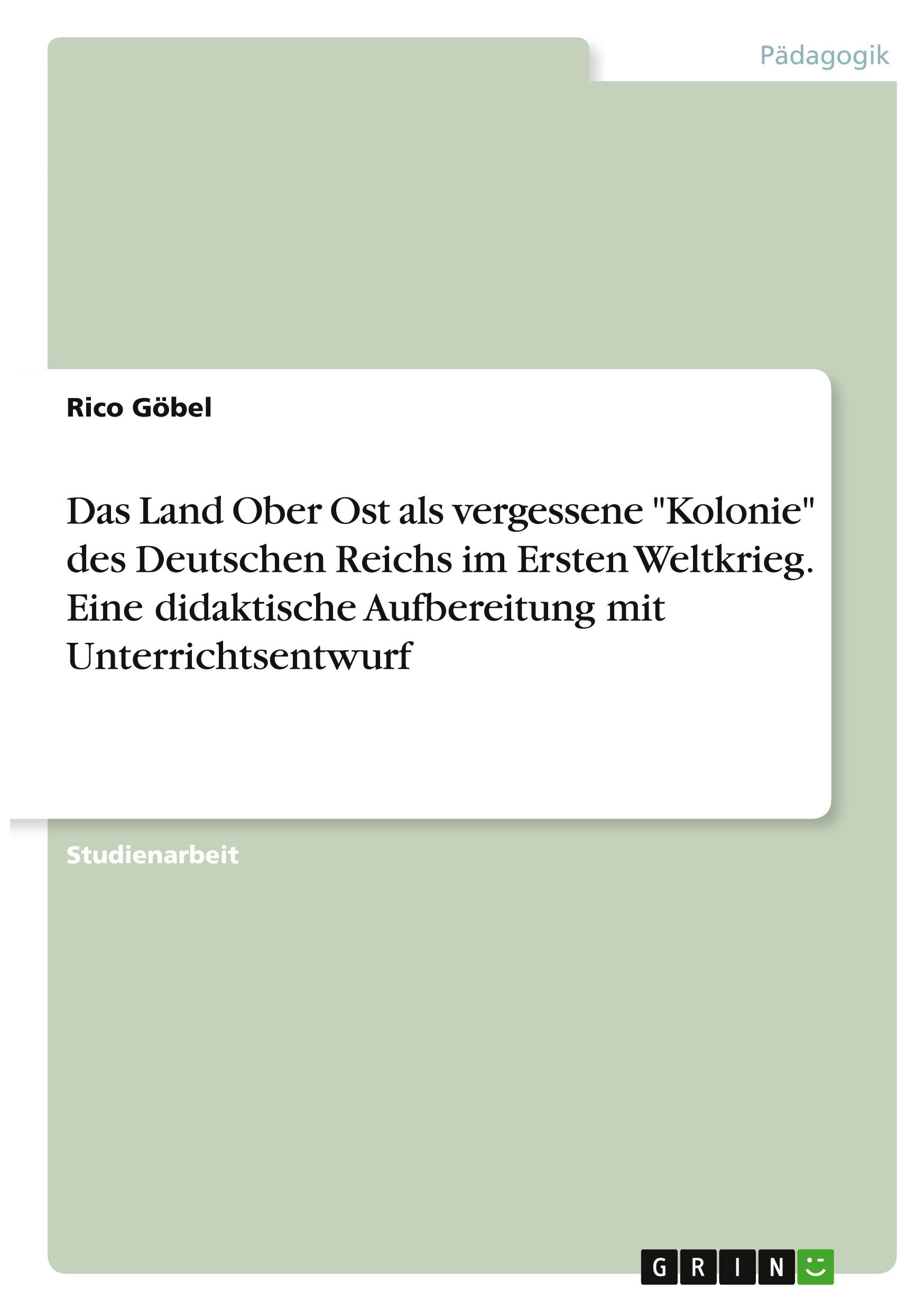 Das Land Ober Ost als vergessene "Kolonie" des Deutschen Reichs im Ersten Weltkrieg. Eine didaktische Aufbereitung mit Unterrichtsentwurf