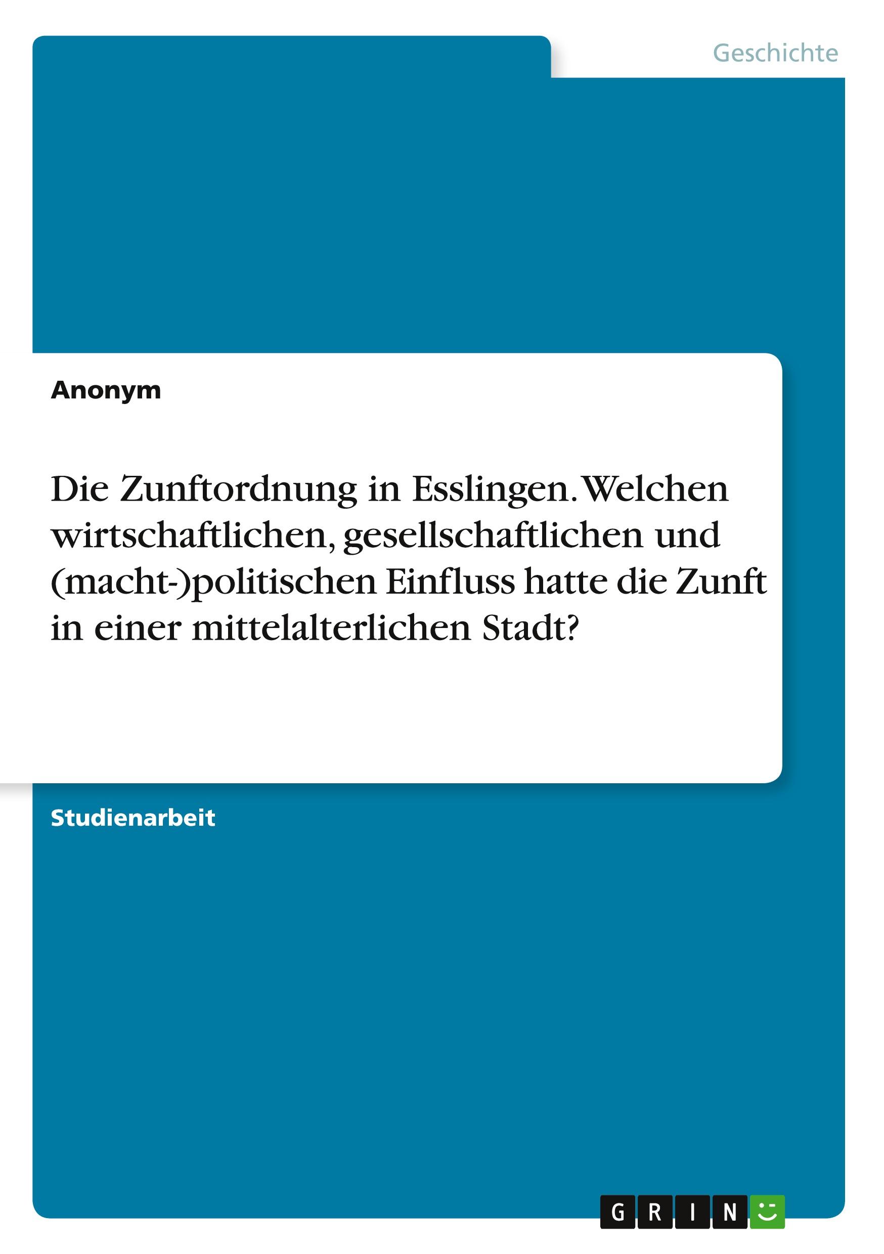 Die Zunftordnung in Esslingen. Welchen wirtschaftlichen, gesellschaftlichen und (macht-)politischen Einfluss hatte die Zunft in einer mittelalterlichen Stadt?