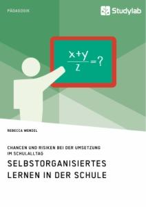 Selbstorganisiertes Lernen in der Schule. Chancen und Risiken bei der Umsetzung im Schulalltag