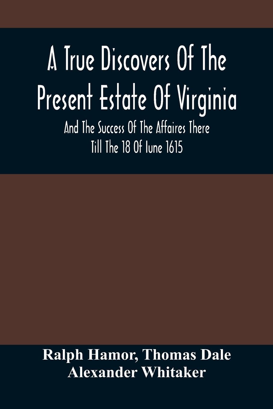 A True Discovers Of The Present Estate Of Virginia, And The Success Of The Affaires There Till The 18 Of Iune 1615.; Together With A Relation Of The Seuerall English Townes And Forts, The Assured Hopes Of That Countries And The Peace Concluded With The In