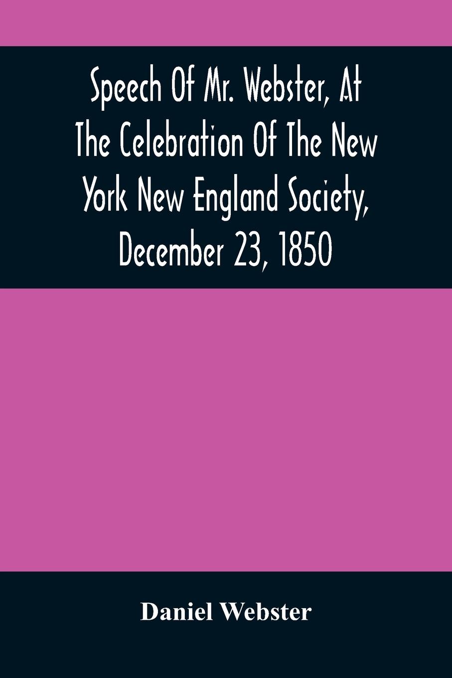 Speech Of Mr. Webster, At The Celebration Of The New York New England Society, December 23, 1850