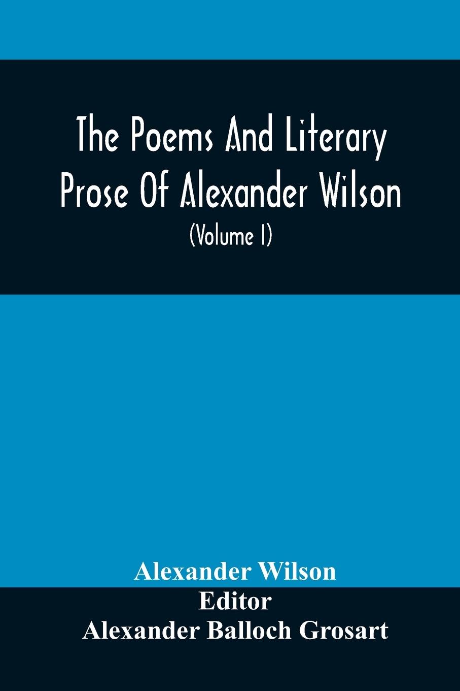 The Poems And Literary Prose Of Alexander Wilson, The American Ornithologist. For The First Time Fully Collected And Compared With The Original And Early Editions, Mss., Etc (Volume I) Prose