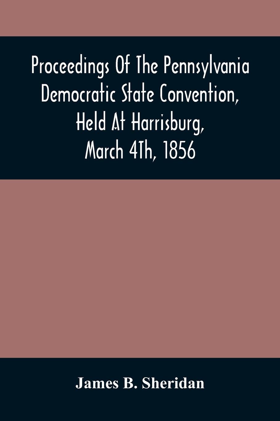 Proceedings Of The Pennsylvania Democratic State Convention, Held At Harrisburg, March 4Th, 1856