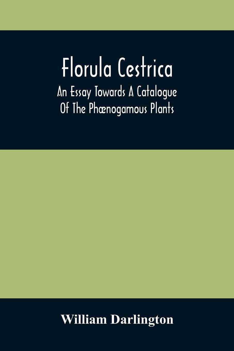 Florula Cestrica; An Essay Towards A Catalogue Of The Phænogamous Plants, Native And Naturalized, Growing In The Vicinity Of The Borough Of West-Chester, In Chester County, Pennsylvania ; To Which Is Subjoined An Appendix Of The Useful Cultivated Plants O