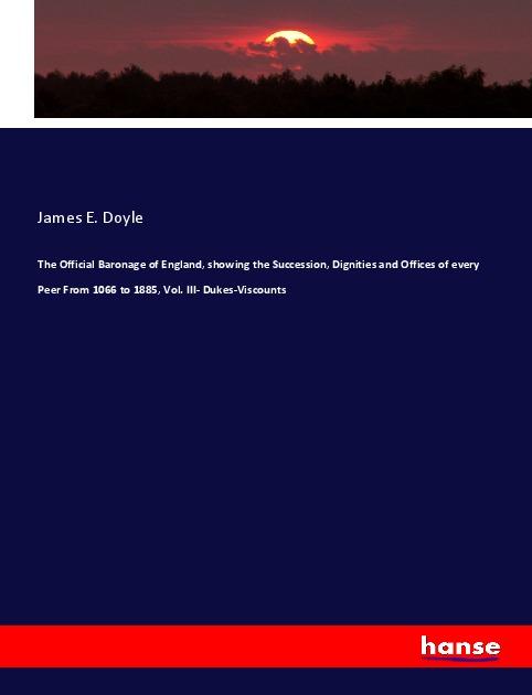 The Official Baronage of England, showing the Succession, Dignities and Offices of every Peer From 1066 to 1885, Vol. III- Dukes-Viscounts