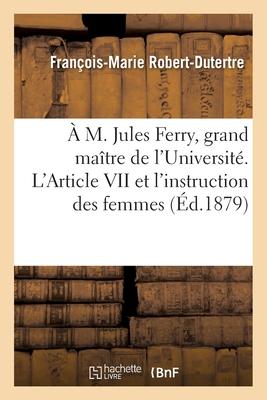 A M. Jules Ferry, Grand Maître de l'Université. l'Article VII Et l'Instruction Des Femmes