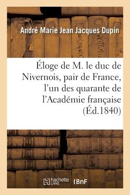 Éloge de M. Le Duc de Nivernois, Pair de France, l'Un Des Quarante de l'Académie Française