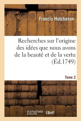 Recherches Sur l'Origine Des Idées Que Nous Avons de la Beauté Et de la Vertu