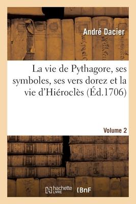 La Vie de Pythagore, Ses Symboles, Ses Vers Dorez Et La Vie d'Hiéroclès Volume 2