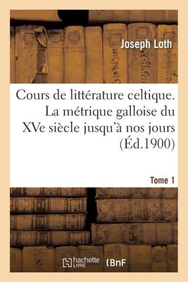 Cours de Littérature Celtique. La Métrique Galloise Du Xve Siècle Jusqu'à Nos Jours Tome 1