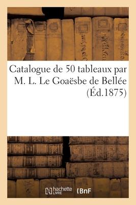 Catalogue de 50 Tableaux Par M. L. Le Goaësbe de Bellée