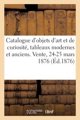 Catalogue d'Objets d'Art Et de Curiosité, Tableaux Modernes Et Anciens. Vente, 24-25 Mars 1876