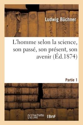 L'Homme Selon La Science, Son Passé, Son Présent, Son Avenir. Partie 1