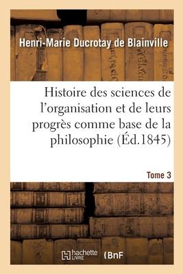 Histoire Des Sciences de l'Organisation Et de Leurs Progrès Comme Base de la Philosophie. Tome 3