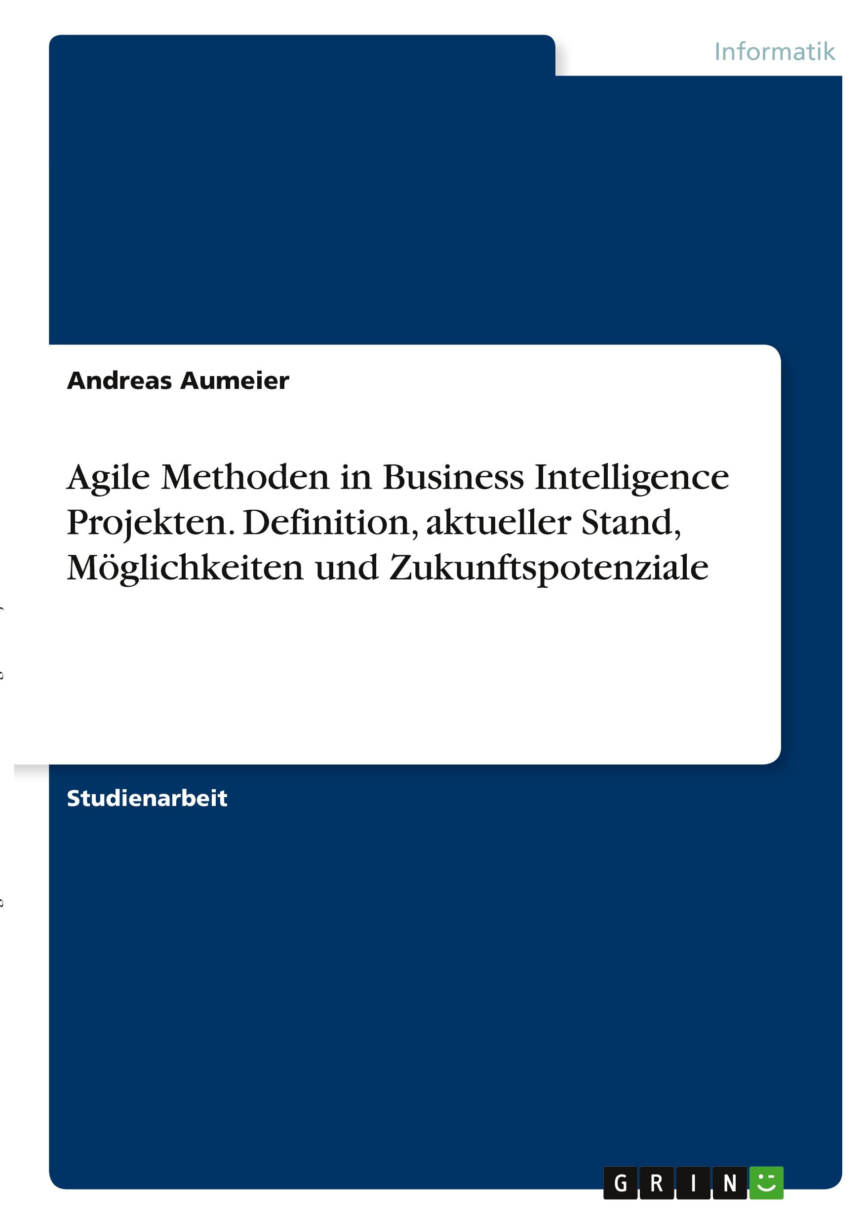 Agile Methoden in Business Intelligence Projekten. Definition, aktueller Stand, Möglichkeiten und Zukunftspotenziale