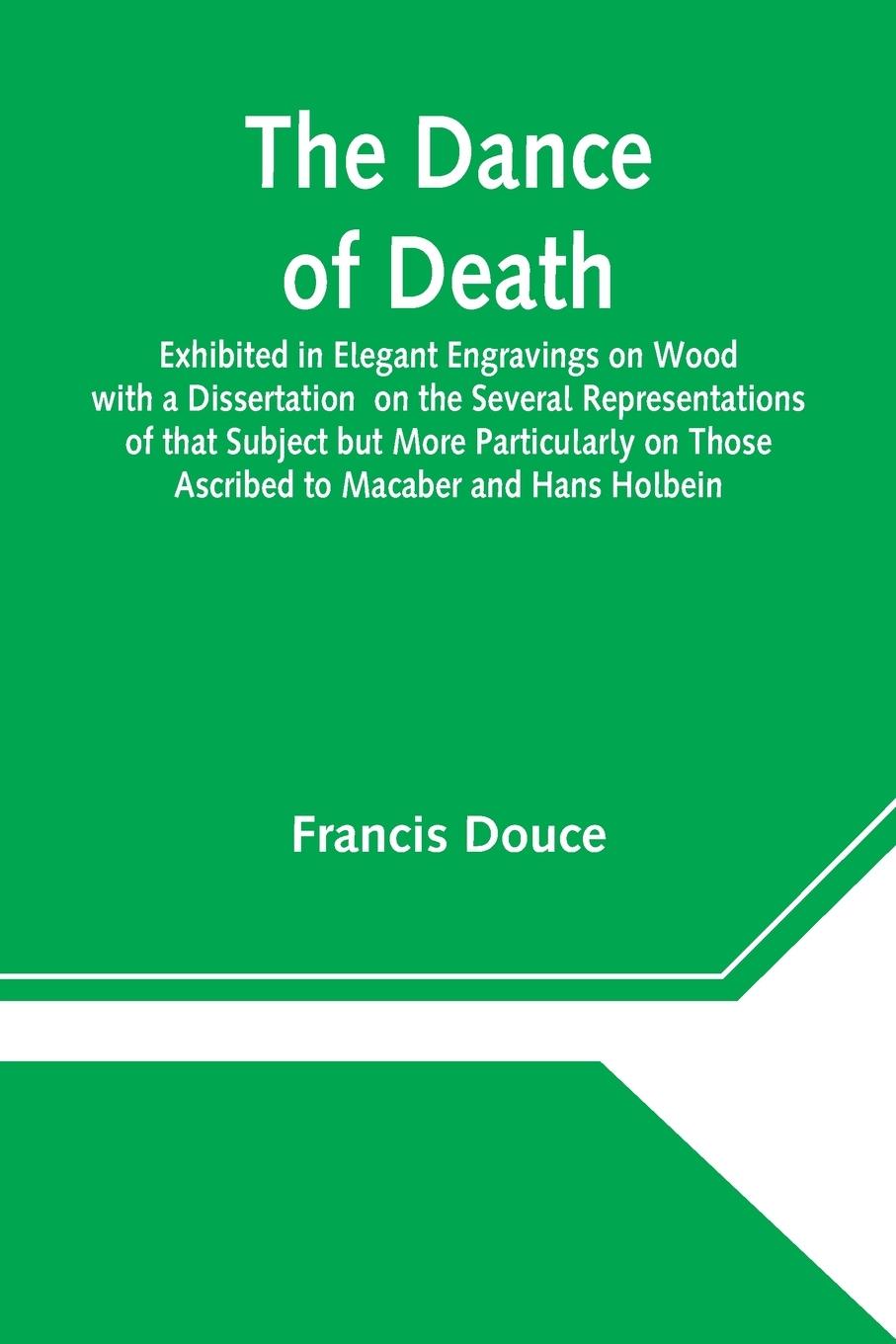 The Dance of Death  Exhibited in Elegant Engravings on Wood with a Dissertation  on the Several Representations of that Subject but More  Particularly on Those Ascribed to Macaber and Hans Holbein