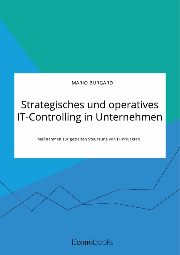 Strategisches und operatives IT-Controlling in Unternehmen. Maßnahmen zur gezielten Steuerung von IT-Projekten