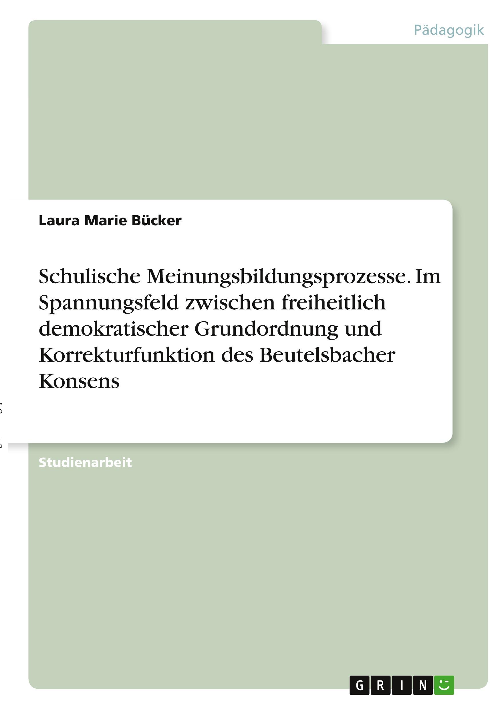 Schulische Meinungsbildungsprozesse. Im Spannungsfeld zwischen freiheitlich demokratischer Grundordnung und Korrekturfunktion des Beutelsbacher Konsens