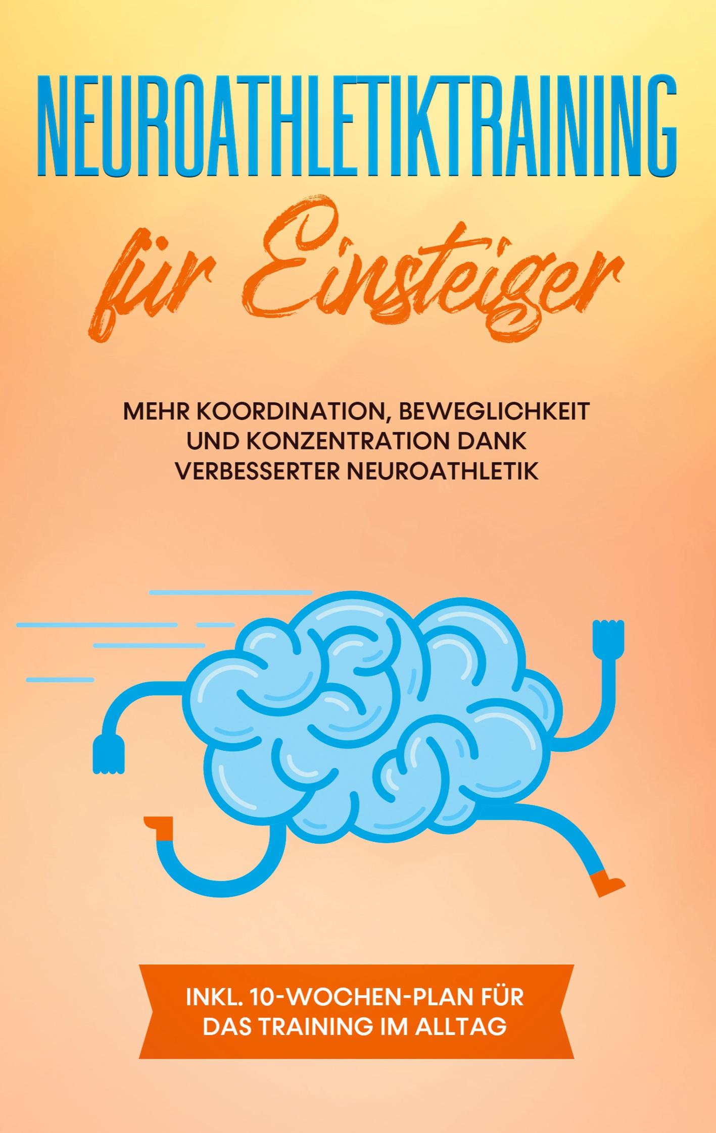 Neuroathletiktraining für Einsteiger: Mehr Koordination, Beweglichkeit und Konzentration dank verbesserter Neuroathletik - inkl. 10-Wochen-Plan für das Training im Alltag