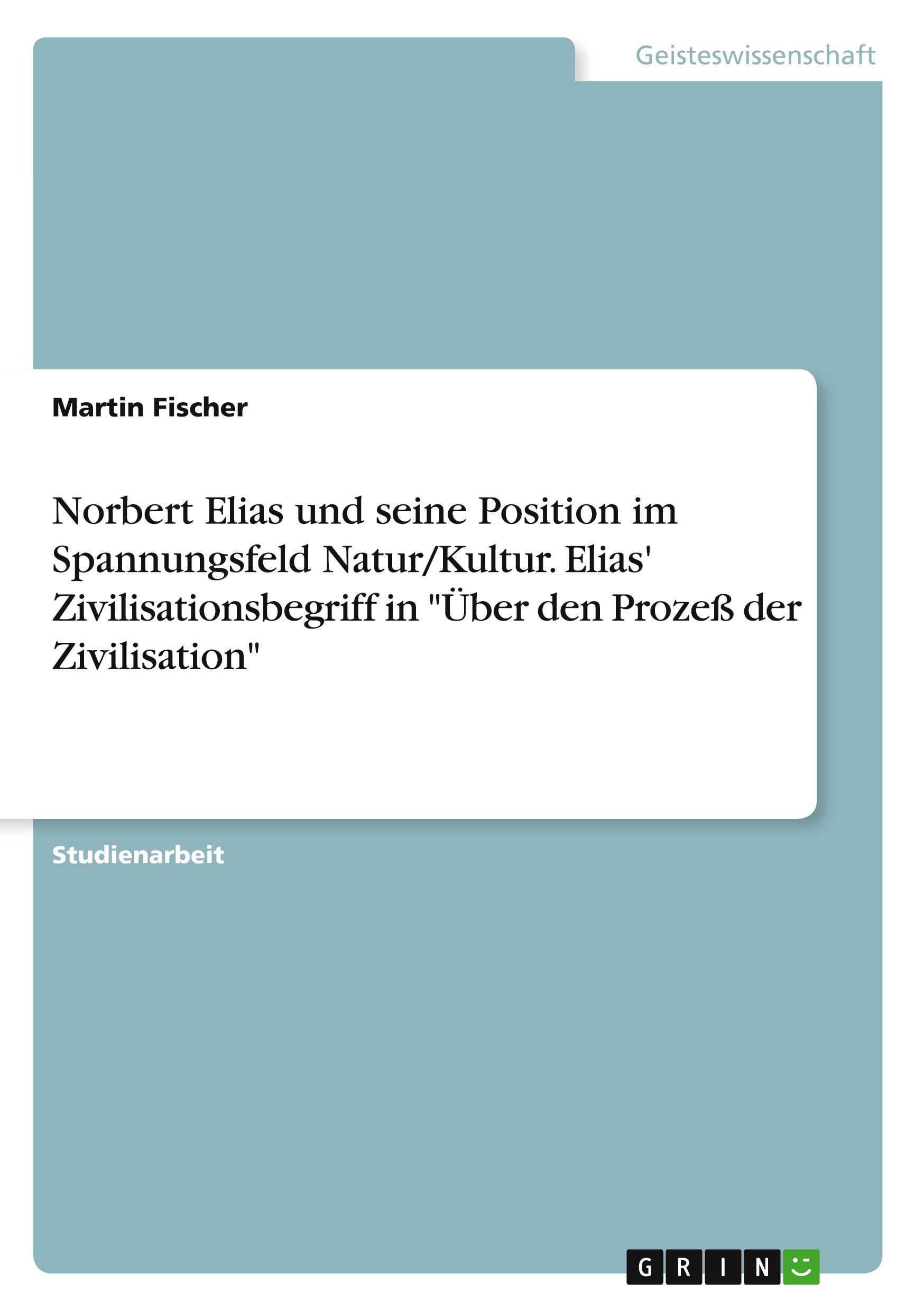 Norbert Elias und seine Position im Spannungsfeld Natur/Kultur. Elias' Zivilisationsbegriff in "Über den Prozeß der Zivilisation"