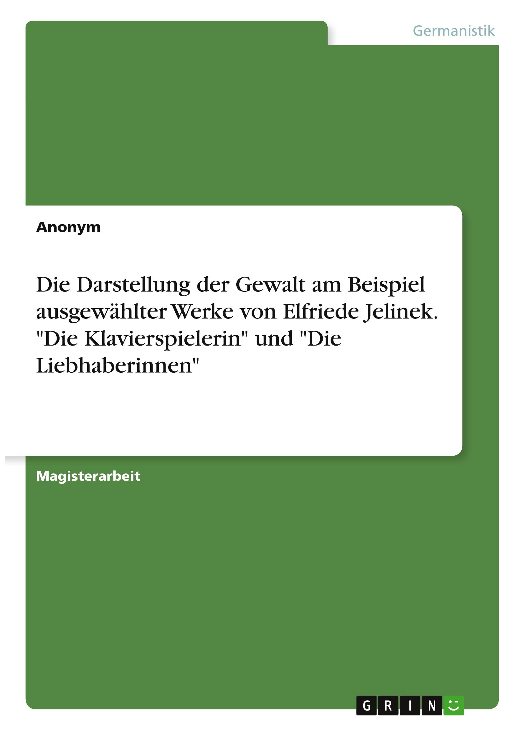 Die Darstellung der Gewalt am Beispiel ausgewählter Werke von Elfriede Jelinek. "Die Klavierspielerin" und "Die Liebhaberinnen"