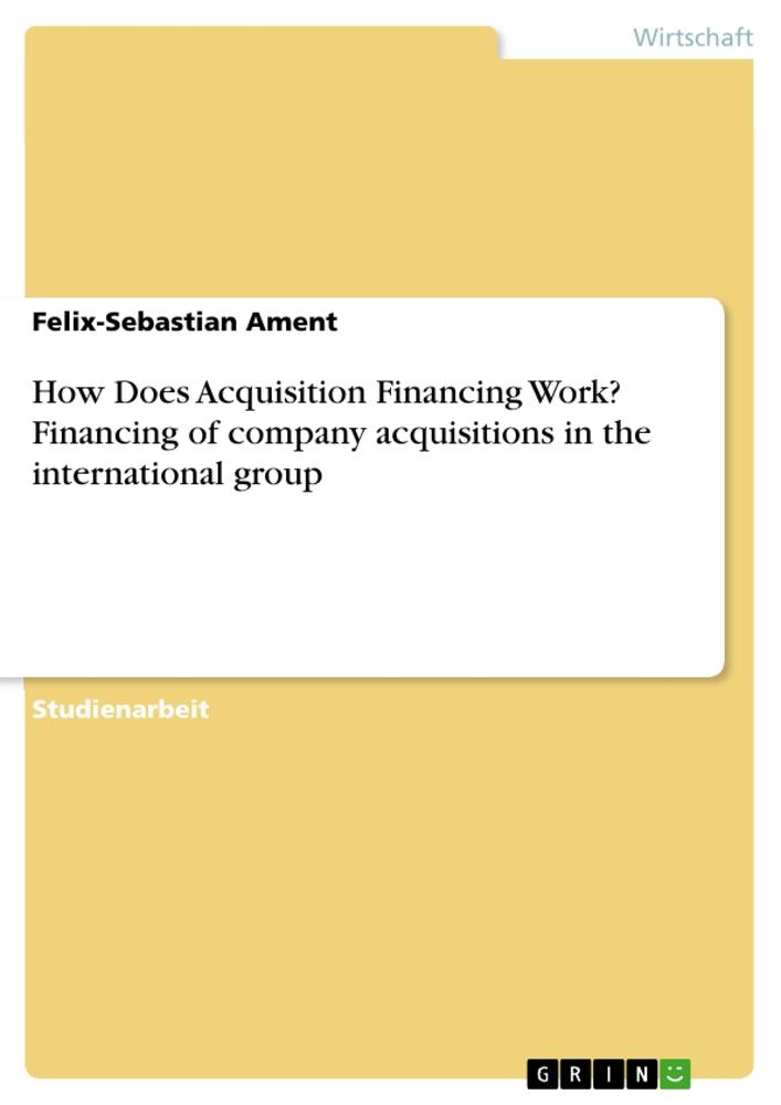 How Does Acquisition Financing Work? Financing of company acquisitions in the international group