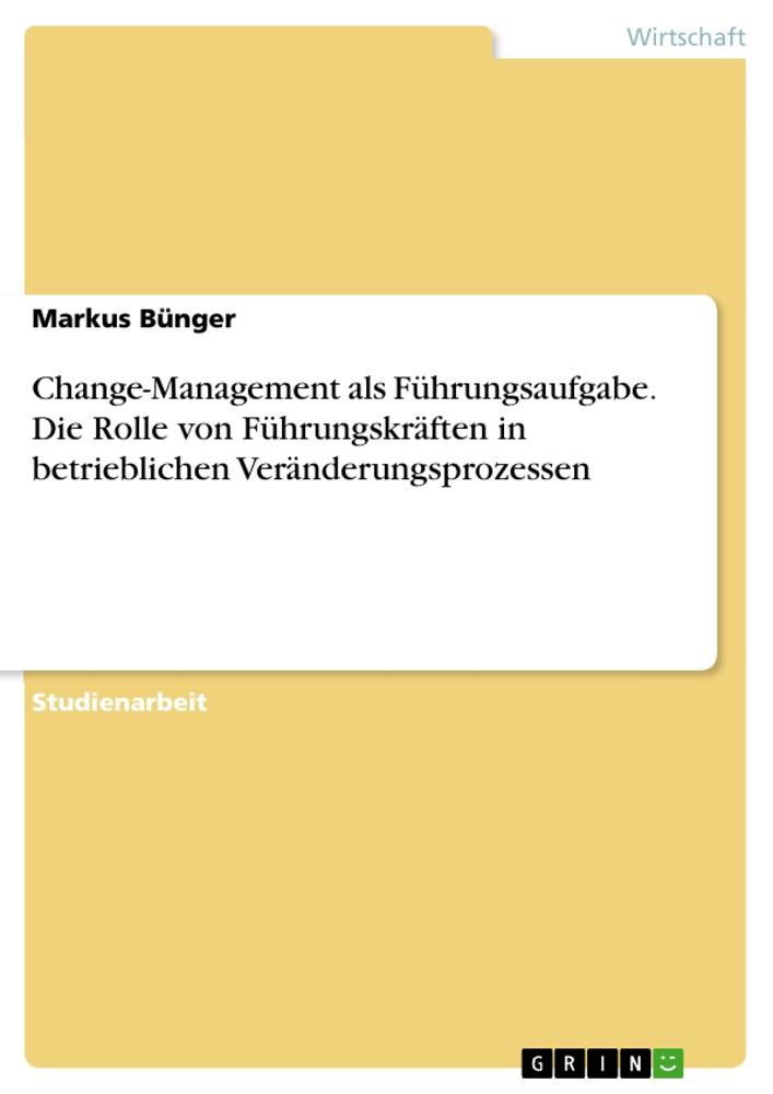 Change-Management als Führungsaufgabe. Die Rolle von Führungskräften in betrieblichenVeränderungsprozessen