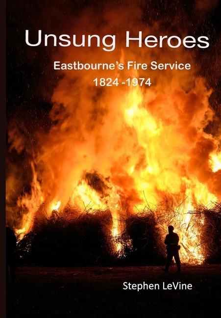 Unsung Heroes: Eastbourne's Fire Service 1824 - 1974