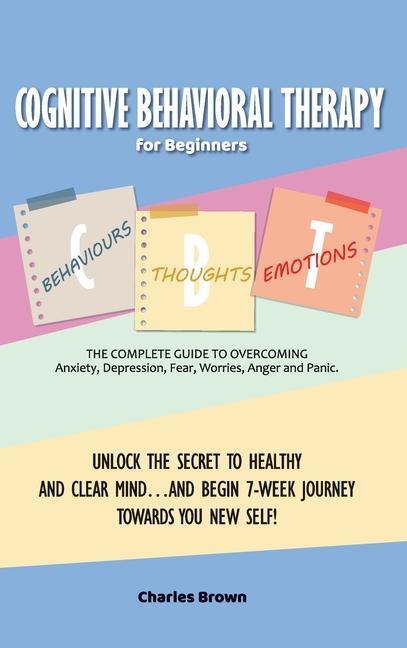 Cognitive Behavioral Therapy for Beginners (C.B.T.): The Complete Guide to Overcoming Anxiety, Depression, Fear, Worries, Anger and Panic.UNLOCK THE S