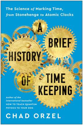 A Brief History of Timekeeping: The Science of Marking Time, from Stonehenge to Atomic Clocks