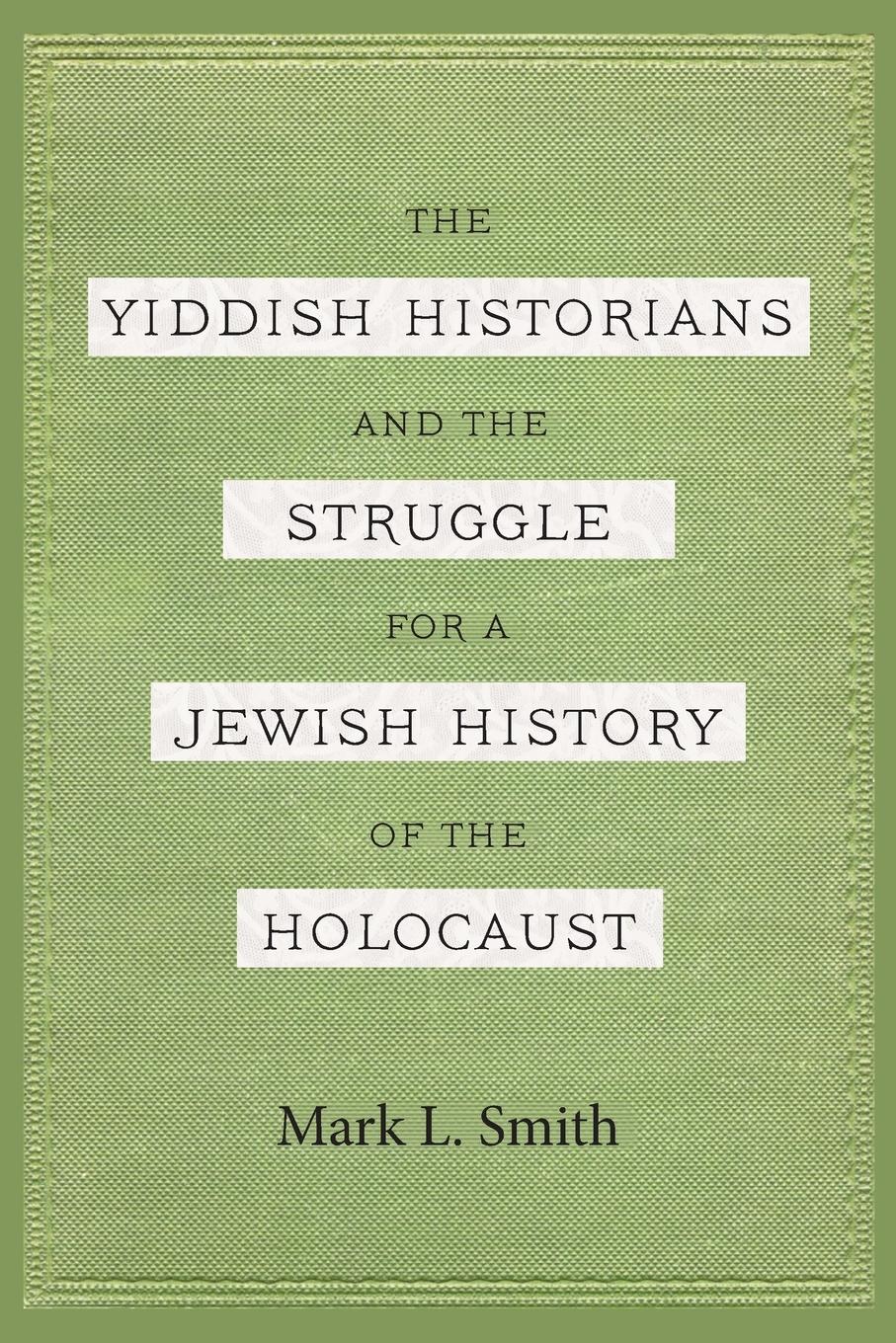 The Yiddish Historians and the Struggle for a Jewish History of the Holocaust